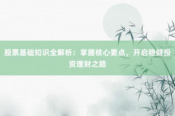 股票基础知识全解析：掌握核心要点，开启稳健投资理财之路