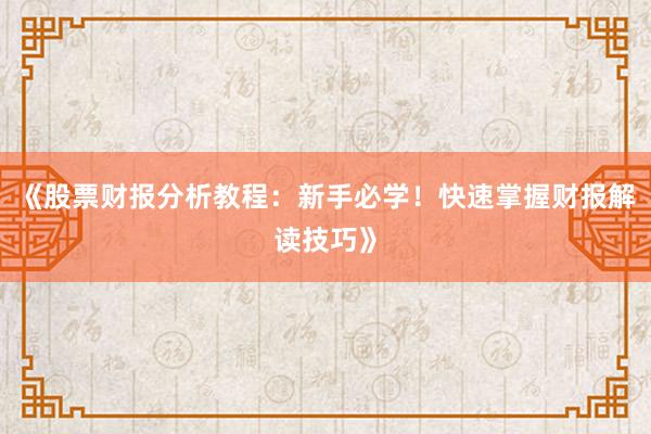 《股票财报分析教程：新手必学！快速掌握财报解读技巧》
