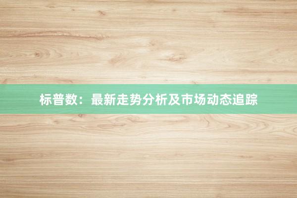 标普数:最新走势分析及市场动态追踪