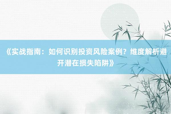 《实战指南：如何识别投资风险案例？维度解析避开潜在损失陷阱》