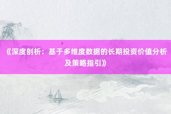 《深度剖析:基于多维度数据的长期投资价值分析及策略指引》