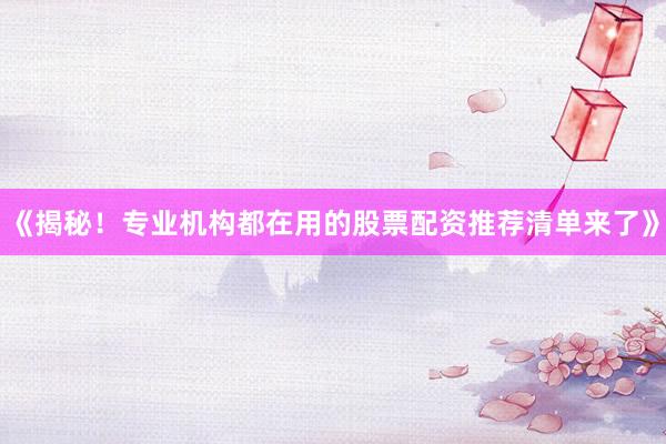 《揭秘！专业机构都在用的股票配资推荐清单来了》