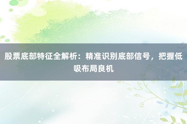 股票底部特征全解析：精准识别底部信号，把握低吸布局良机