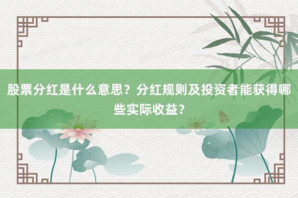 股票分红是什么意思？分红规则及投资者能获得哪些实际收益？