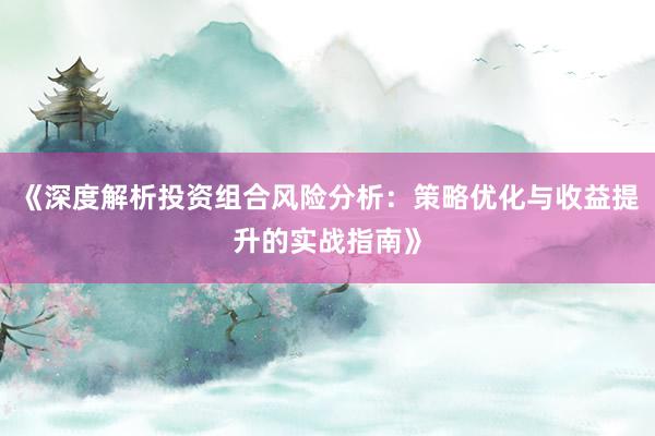 《深度解析投资组合风险分析：策略优化与收益提升的实战指南》