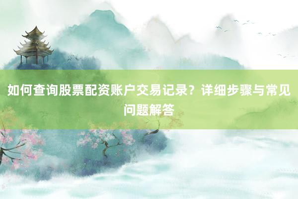 如何查询股票配资账户交易记录？详细步骤与常见问题解答