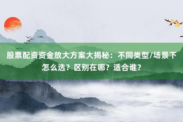 股票配资资金放大方案大揭秘：不同类型/场景下怎么选？区别在哪？适合谁？