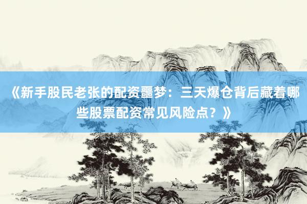 《新手股民老张的配资噩梦：三天爆仓背后藏着哪些股票配资常见风险点？》
