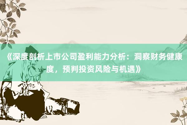 《深度剖析上市公司盈利能力分析：洞察财务健康度，预判投资风险与机遇》