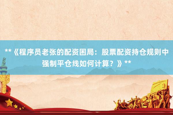 **《程序员老张的配资困局：股票配资持仓规则中强制平仓线如何计算？》**