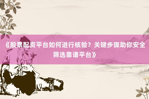 《股票配资平台如何进行核验？关键步骤助你安全筛选靠谱平台》