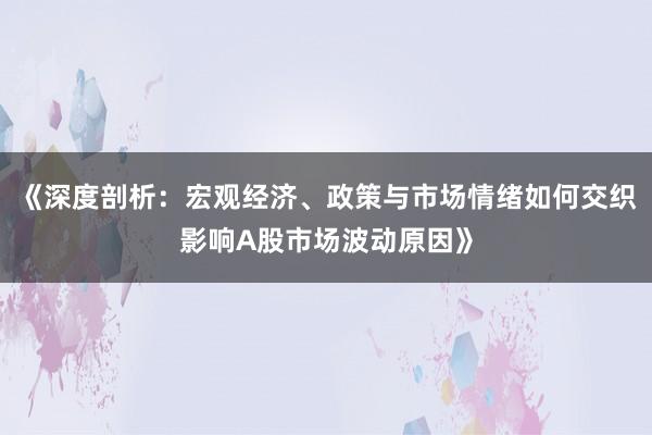 《深度剖析：宏观经济、政策与市场情绪如何交织影响A股市场波动原因》