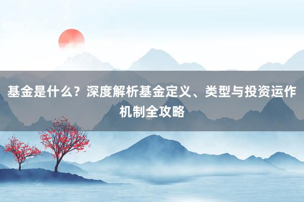 基金是什么？深度解析基金定义、类型与投资运作机制全攻略