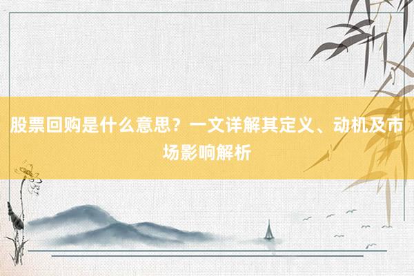 股票回购是什么意思？一文详解其定义、动机及市场影响解析