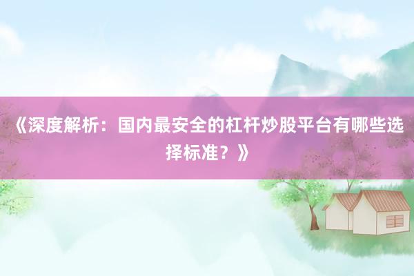 《深度解析：国内最安全的杠杆炒股平台有哪些选择标准？》