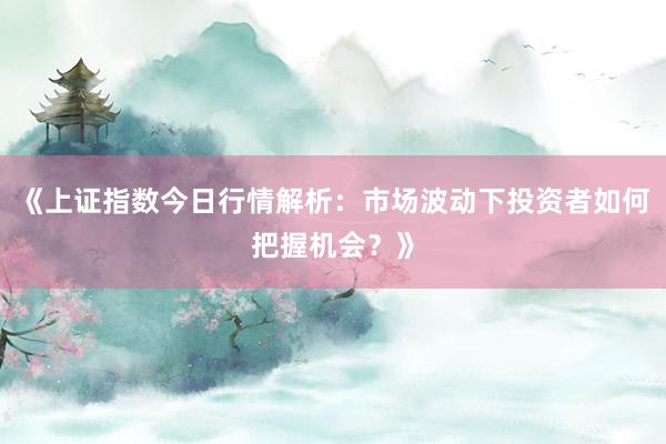 《上证指数今日行情解析：市场波动下投资者如何把握机会？》