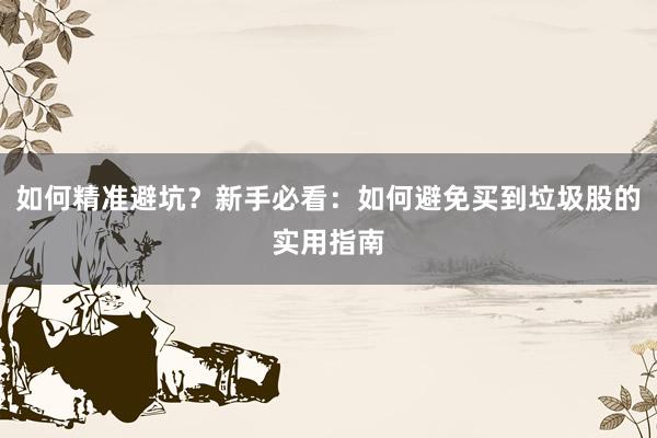 如何精准避坑？新手必看：如何避免买到垃圾股的实用指南