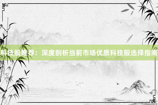 科技股推荐：深度剖析当前市场优质科技股选择指南