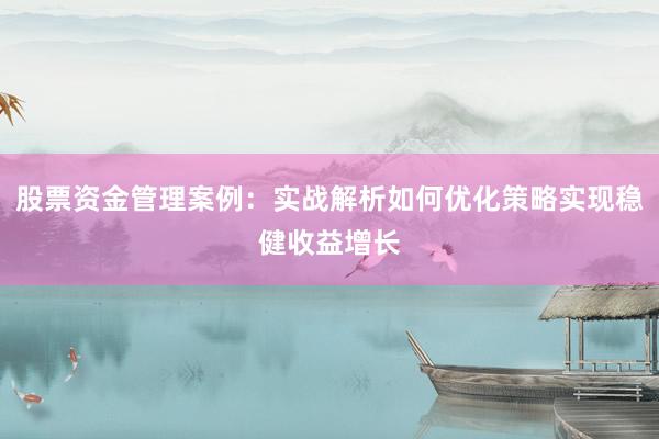 股票资金管理案例：实战解析如何优化策略实现稳健收益增长