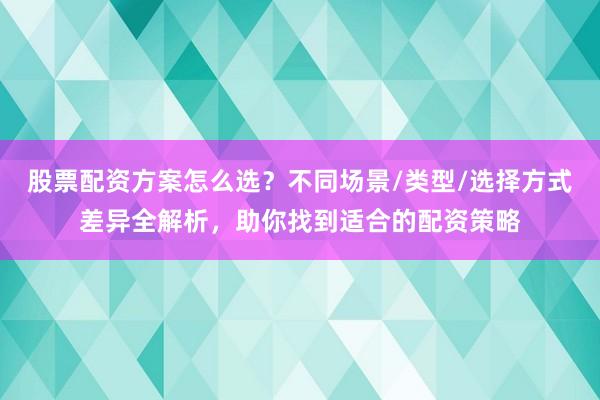 股票配资方案怎么选？不同场景/类型/选择方式差异全解析，助你找到适合的配资策略