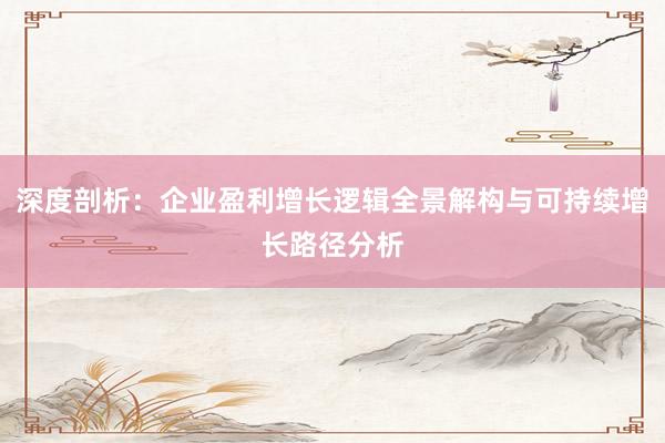 深度剖析：企业盈利增长逻辑全景解构与可持续增长路径分析