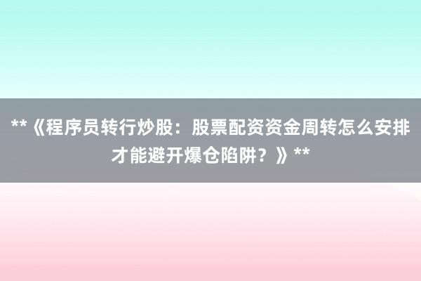 **《程序员转行炒股：股票配资资金周转怎么安排才能避开爆仓陷阱？》**