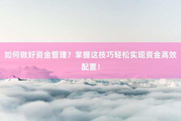 如何做好资金管理？掌握这技巧轻松实现资金高效配置！
