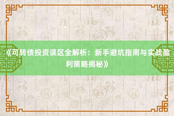 《可转债投资误区全解析：新手避坑指南与实战盈利策略揭秘》