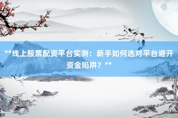 **线上股票配资平台实测：新手如何选对平台避开资金陷阱？**