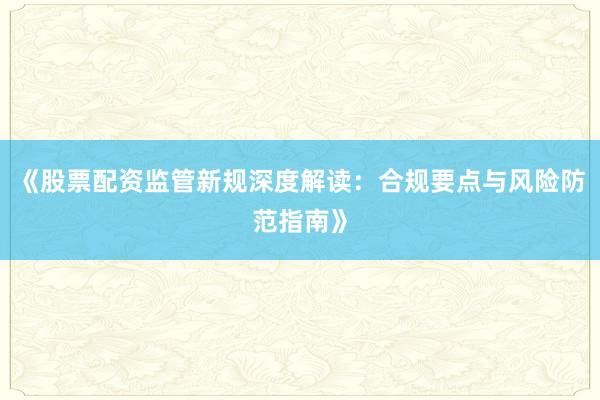 《股票配资监管新规深度解读：合规要点与风险防范指南》