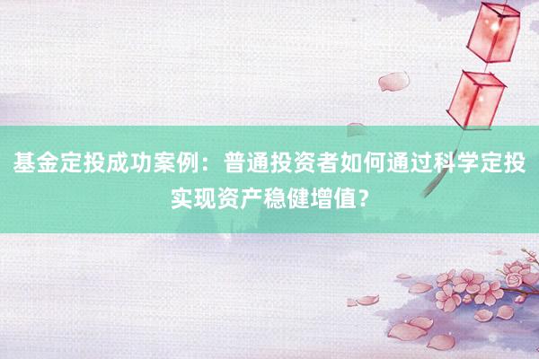基金定投成功案例：普通投资者如何通过科学定投实现资产稳健增值？