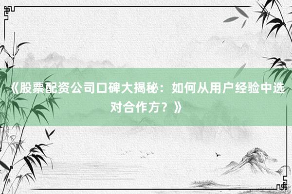 《股票配资公司口碑大揭秘:如何从用户经验中选对合作方?》