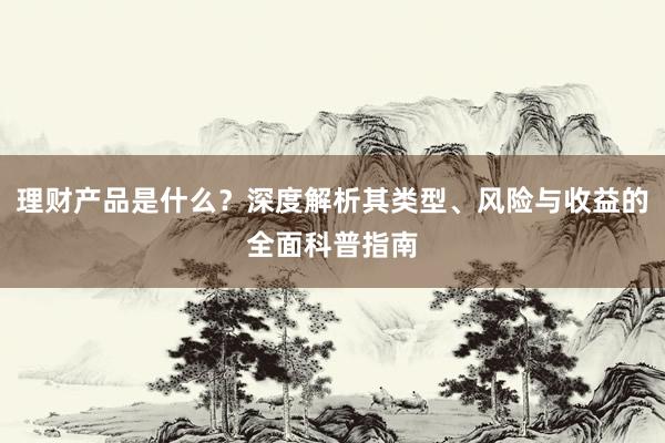 理财产品是什么？深度解析其类型、风险与收益的全面科普指南