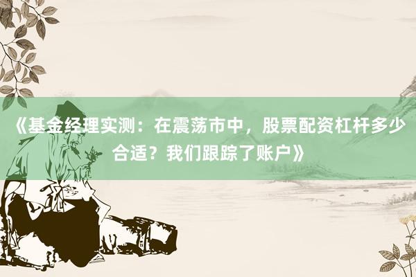 《基金经理实测：在震荡市中，股票配资杠杆多少合适？我们跟踪了账户》