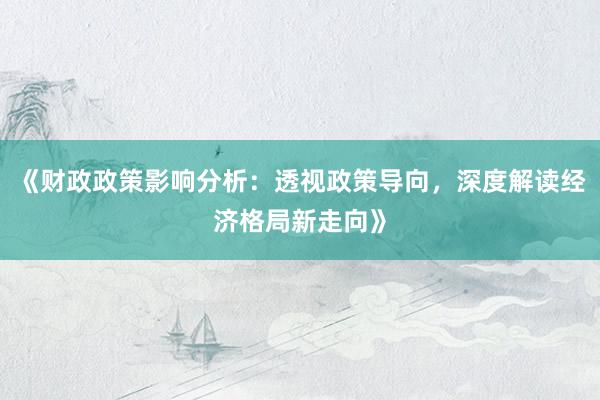 《财政政策影响分析:透视政策导向,深度解读经济格局新走向》