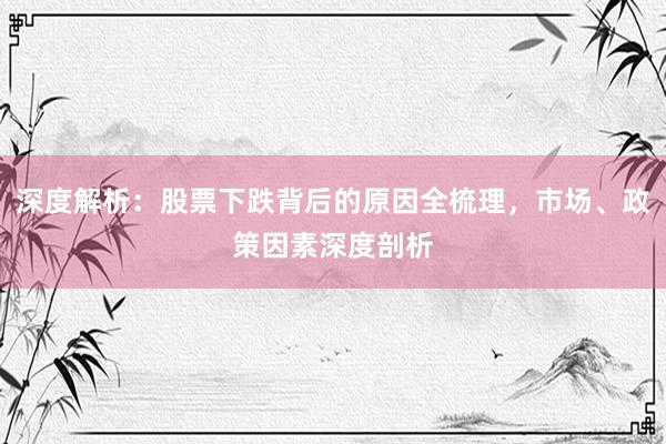 深度解析：股票下跌背后的原因全梳理，市场、政策因素深度剖析