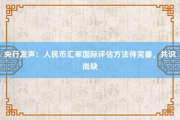 央行发声:人民币汇率国际评估方法待完善,共识尚缺