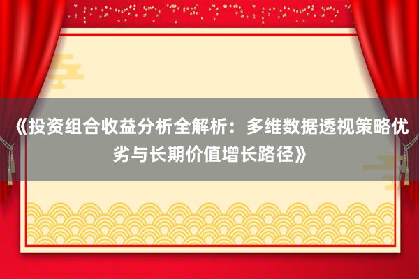 《投资组合收益分析全解析：多维数据透视策略优劣与长期价值增长路径》