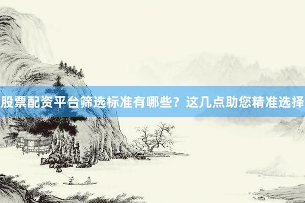股票配资平台筛选标准有哪些？这几点助您精准选择