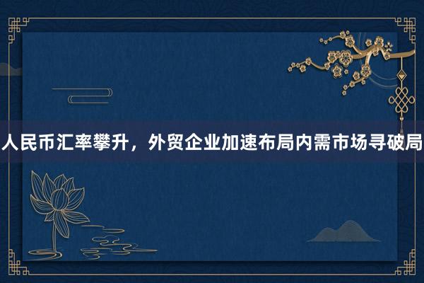 人民币汇率攀升，外贸企业加速布局内需市场寻破局