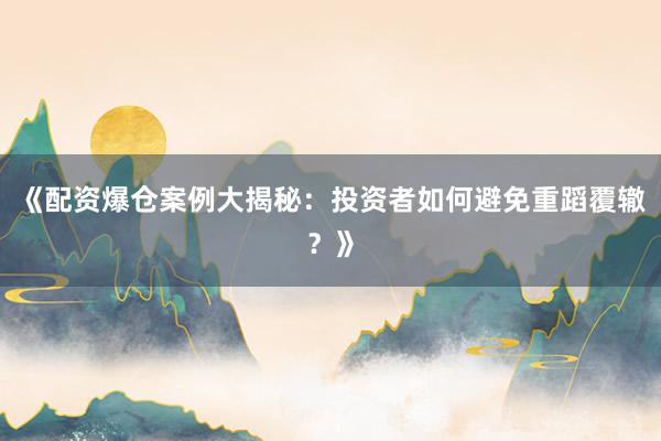 《配资爆仓案例大揭秘：投资者如何避免重蹈覆辙？》