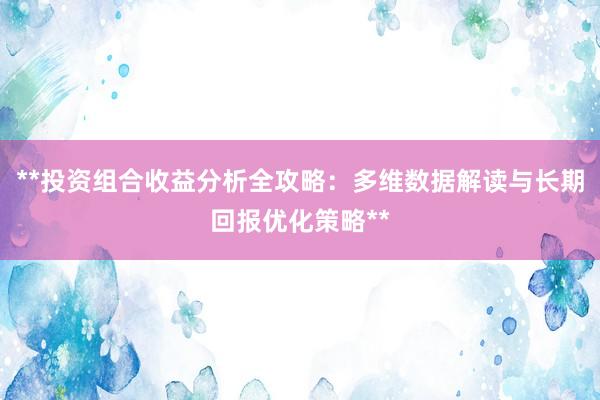 **投资组合收益分析全攻略:多维数据解读与长期回报优化策略**