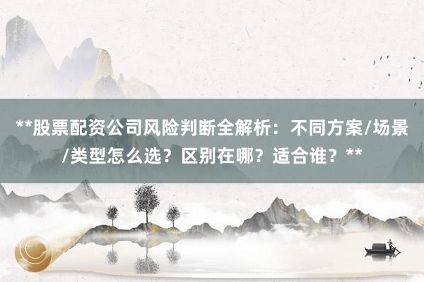 **股票配资公司风险判断全解析：不同方案/场景/类型怎么选？区别在哪？适合谁？**