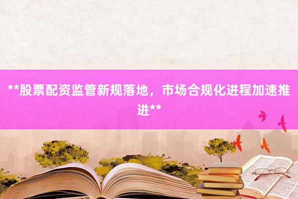 **股票配资监管新规落地，市场合规化进程加速推进**
