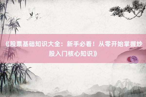 《股票基础知识大全：新手必看！从零开始掌握炒股入门核心知识》