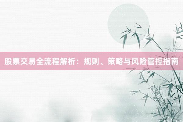股票交易全流程解析：规则、策略与风险管控指南