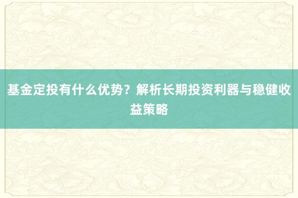 基金定投有什么优势？解析长期投资利器与稳健收益策略