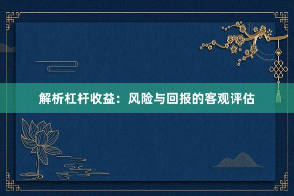 解析杠杆收益：风险与回报的客观评估