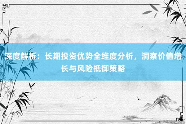 深度解析：长期投资优势全维度分析，洞察价值增长与风险抵御策略