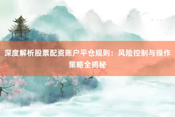 深度解析股票配资账户平仓规则：风险控制与操作策略全揭秘